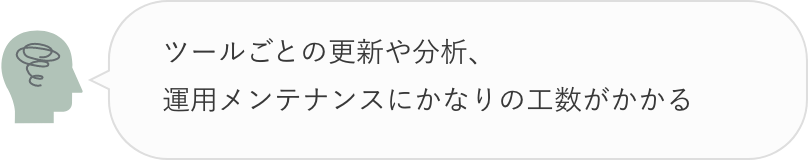 ツールごとの更新や分析、運用メンテナンスにかなりの工数がかかる