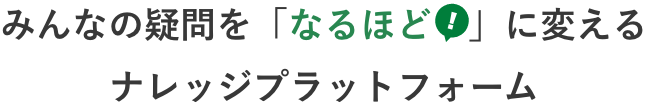 みんなの疑問を「なるほど！」に変えるナレッジプラットフォーム